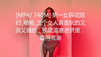 [MP4/ 740M] 第一女探花回归_啪啪_三个女人真是玩的又浪又骚的，换跳蛋塞进屄里，震得高潮