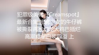 犯罪级美臀『Creamspot』最新合集 翘臀少女的牛仔裤被撕裂再被幻龙大鸡巴插烂 高潮痉挛白浆四溢 上