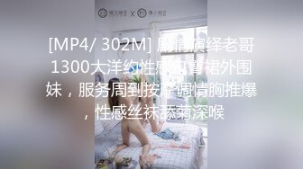 [MP4/ 302M] 剧情演绎老哥1300大洋约性感包臀裙外围妹，服务周到按摩调情胸推爆，性感丝袜舔菊深喉