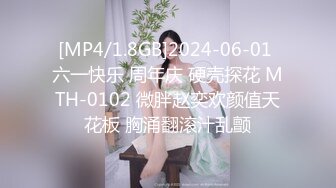 [MP4/1.8GB]2024-06-01 六一快乐 周年庆 硬壳探花 MTH-0102 微胖赵奕欢颜值天花板 胸涌翻滚汁乱颤