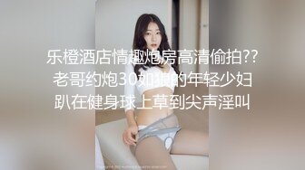 乐橙酒店情趣炮房高清偷拍??老哥约炮30如狼的年轻少妇趴在健身球上草到尖声淫叫