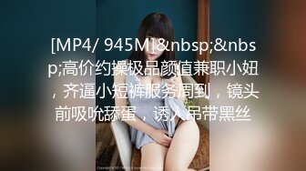 [MP4/ 945M]&nbsp;&nbsp;高价约操极品颜值兼职小妞，齐逼小短裤服务周到，镜头前吸吮舔蛋，诱人吊带黑丝