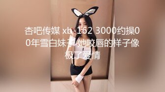 杏吧传媒 xb-162 3000约操00年雪白妹子 她咬唇的样子像极了爱情