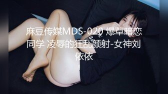 麻豆传媒MDS-020 爆草暗恋同学 凌辱的狂乱颜射-女神刘依依