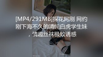 [MP4/291MB]探花阿刚 网约刚下海不久的清纯白虎学生妹，情趣丝袜极致诱惑