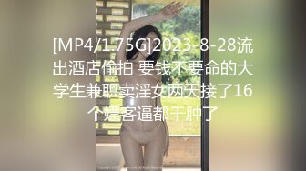 [MP4/1.75G]2023-8-28流出酒店偷拍 要钱不要命的大学生兼职卖淫女两天接了16个嫖客逼都干肿了