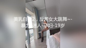 美乳自拍2，反差女大跳舞~-暴力-迷人-孕妇-19岁