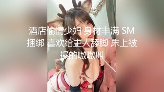 酒店偷情少妇 身材丰满 SM捆绑 喜欢给主人舔脚 床上被操的嗷嗷叫