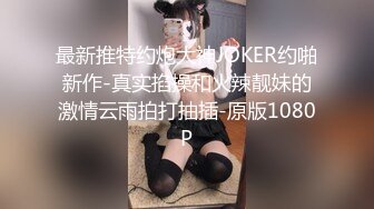 最新推特约炮大神JOKER约啪新作-真实掐操和火辣靓妹的激情云雨拍打抽插-原版1080P