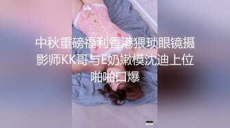 中秋重磅福利香港猥琐眼镜摄影师KK哥与E奶嫩模沈迪上位啪啪口爆