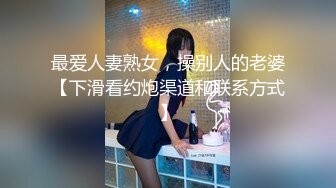 最爱人妻熟女，操别人的老婆【下滑看约炮渠道和联系方式】