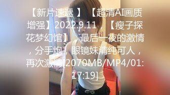 【新片速遞 】 【超清AI画质增强】2022.9.11，【瘦子探花梦幻馆】，最后一夜的激情，分手炮，眼镜妹清纯可人，再次激情[2070MB/MP4/01:17:19]