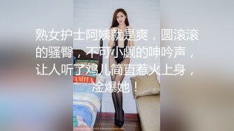 熟女护士阿姨就是爽，圆滚滚的骚臀，不可小觑的呻吟声，让人听了鸡儿简直惹火上身，凎爆她！