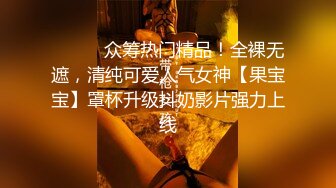 ⚫️⚫️众筹热门精品！全裸无遮，清纯可爱人气女神【果宝宝】罩杯升级抖奶影片强力上线