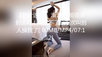 【新片速遞】 滑滑的 能在多射点吗！满足不了，下次叫别人操我了[ 60MB/MP4/07:12]