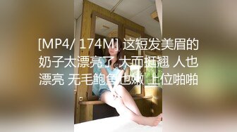 [MP4/ 174M] 这短发美眉的奶子太漂亮了 大而挺翘 人也漂亮 无毛鲍鱼也嫩 上位啪啪