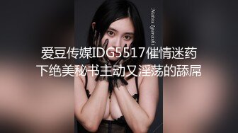 爱豆传媒IDG5517催情迷药下绝美秘书主动又淫荡的舔屌