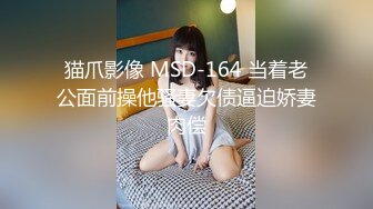 猫爪影像 MSD-164 当着老公面前操他骚妻欠债逼迫娇妻肉偿