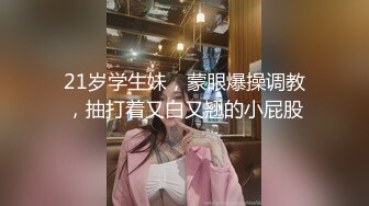 21岁学生妹，蒙眼爆操调教，抽打着又白又翘的小屁股