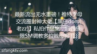 最新流出无水重磅！推特字母交流圈封神大佬【黑白dom(老zz)】私拍作品集，超强极限SM调教多位贱母狗 (1)