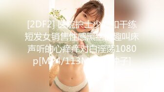 [2DF2] 医院护士少妇和干练短发女销售性感黑丝情趣叫床声听的心痒痒对白淫荡1080p[MP4/113MB][BT种子]