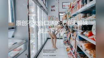 原创不太会口活的无毛天蝎妹被上下刺激