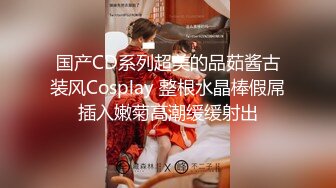 国产CD系列超美的品茹酱古装风Cosplay 整根水晶棒假屌插入嫩菊高潮缓缓射出