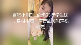 杏吧小刚2 - 约炮05年学生妹，身材丰满，声音甜美叫声很销魂