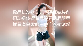 极品长发欲女无毛阴部镜头前扭动裸体撅着屁股晃动屁眼里插着道具露眼白色连衣裙诱惑无比