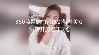 360监控偷拍眼镜哥带着美女酒店开房连干3炮