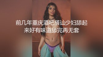 前几年重庆酒吧搭讪少妇舔起来好有味道舔完再无套