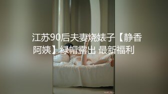 ✿江苏90后夫妻烧婊子【静香阿姨】绿帽露出 最新福利