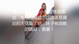 露出啪啪 反差小可爱楼道漏出，电梯间做爱，这应该是露出的天花版了吧，妹子被调教的真好，羡慕！