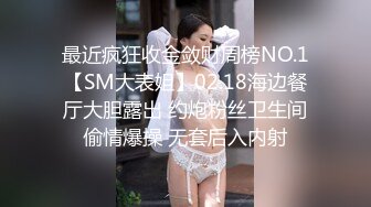 最近疯狂收金敛财周榜NO.1【SM大表姐】02.18海边餐厅大胆露出 约炮粉丝卫生间偷情爆操 无套后入内射