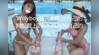 Willyboy骚穴太痒,让自己的狗奴戴上20cm假屌操自己的骚穴