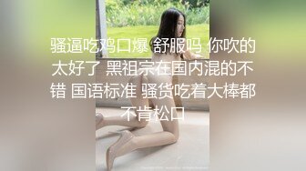 骚逼吃鸡口爆 舒服吗 你吹的太好了 黑祖宗在国内混的不错 国语标准 骚货吃着大棒都不肯松口