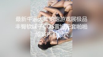 最新牛逼大神约炮游戏展极品丰臀软妹子COS雷姆无套啪啪 原浆内射粉穴