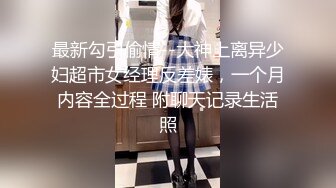 最新勾引偷情--大神上离异少妇超市女经理反差婊，一个月内容全过程 附聊天记录生活照