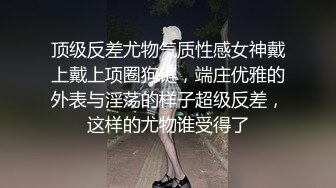 顶级反差尤物气质性感女神戴上戴上项圈狗链，端庄优雅的外表与淫荡的样子超级反差，这样的尤物谁受得了