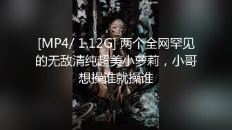 [MP4/ 1.12G] 两个全网罕见的无敌清纯超美小萝莉，小哥想操谁就操谁