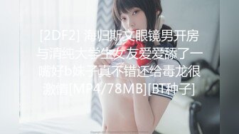 [2DF2] 海归斯文眼镜男开房与清纯大学生女友爱爱舔了一嘴好b妹子真不错还给毒龙很激情[MP4/78MB][BT种子]