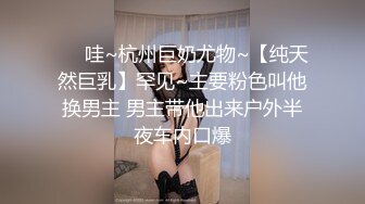 ❤️哇~杭州巨奶尤物~【纯天然巨乳】罕见~主要粉色叫他换男主 男主带他出来户外半夜车内口爆