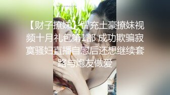 【财子撩妹】冒充土豪撩妹视频十月礼包第1部 成功欺骗寂寞骚妇直播自慰后还想继续套路与炮友做爱