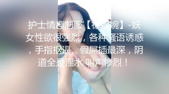 护士情趣制服【徐婉婉】-妖女性欲很强烈，各种骚语诱惑，手指抠逼、假屌插最深，阴道全是淫水 叫声惨烈！