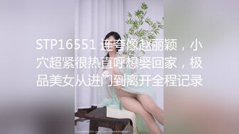 STP16551 连夸像赵丽颖，小穴超紧很热直呼想娶回家，极品美女从进门到离开全程记录