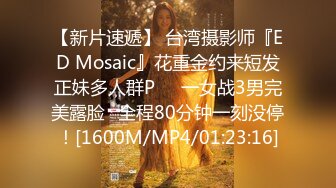 【新片速遞】 台湾摄影师『ED Mosaic』花重金约来短发正妹多人群P❤️一女战3男完美露脸⭐全程80分钟一刻没停！[1600M/MP4/01:23:16]