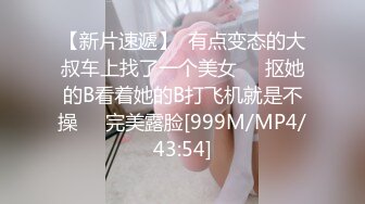 【新片速遞】  有点变态的大叔车上找了一个美女❤️抠她的B看着她的B打飞机就是不操❤️完美露脸[999M/MP4/43:54]