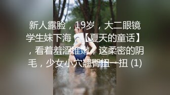 新人露脸，19岁，大二眼镜学生妹下海，【夏天的童话】，看着羞涩稚嫩，这柔密的阴毛，少女小穴翘臀扭一扭 (1)