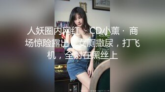 人妖圈内网红  · CD小薰 ·  商场惊险露出，女厕撒尿，打飞机，全射在黑丝上