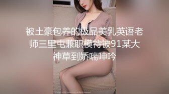 被土豪包养的极品美乳英语老师三里屯兼职模特被91某大神草到娇喘呻吟